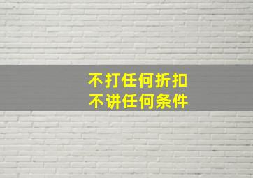 不打任何折扣 不讲任何条件